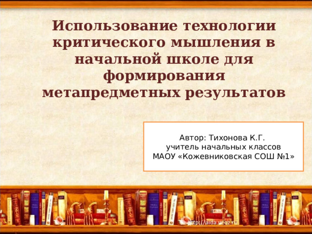 Использование технологии критического мышления в начальной школе для формирования метапредметных результатов Автор: Тихонова К.Г. учитель начальных классов МАОУ «Кожевниковская СОШ №1» 