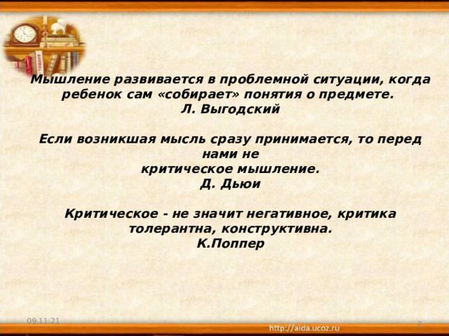         Мышление развивается в проблемной ситуации, когда ребенок сам «собирает» понятия о предмете.  Л. Выгодский   Если возникшая мысль сразу принимается, то перед нами не  критическое мышление.  Д.  Дьюи   Критическое - не значит негативное, критика толерантна,  конструктивна.  К.Поппер          09.11.21  