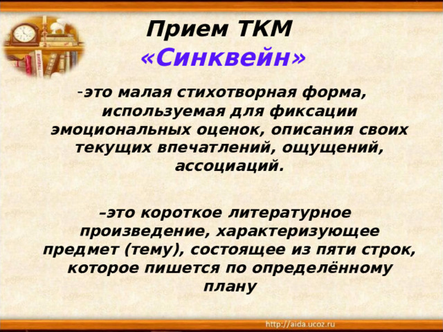 Прием ТКМ   «Синквейн» - это малая стихотворная форма, используемая для фиксации эмоциональных оценок, описания своих текущих впечатлений, ощущений, ассоциаций.   – это короткое литературное произведение, характеризующее предмет (тему), состоящее из пяти строк, которое пишется по определённому плану 