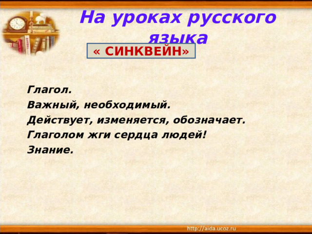 На уроках русского языка « СИНКВЕЙН»  Глагол. Важный, необходимый. Действует, изменяется, обозначает. Глаголом жги сердца людей! Знание. 