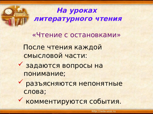   На уроках  литературного чтения   «Чтение с остановками»  После чтения каждой смысловой части:  задаются вопросы на понимание;  разъясняются непонятные слова;  комментируются события. 