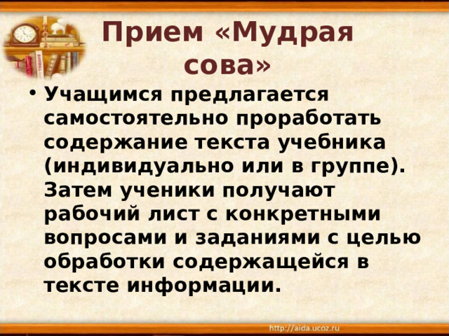Прием «Мудрая сова» Учащимся предлагается самостоятельно проработать содержание текста учебника (индивидуально или в группе). Затем ученики получают рабочий лист с конкретными вопросами и заданиями с целью обработки содержащейся в тексте информации.  