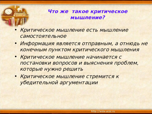 Что же такое критическое мышление? Критическое мышление есть мышление самостоятельное Информация является отправным, а отнюдь не конечным пунктом критического мышления Критическое мышление начинается с постановки вопросов и выяснения проблем, которые нужно решить Критическое мышление стремится к убедительной аргументации  