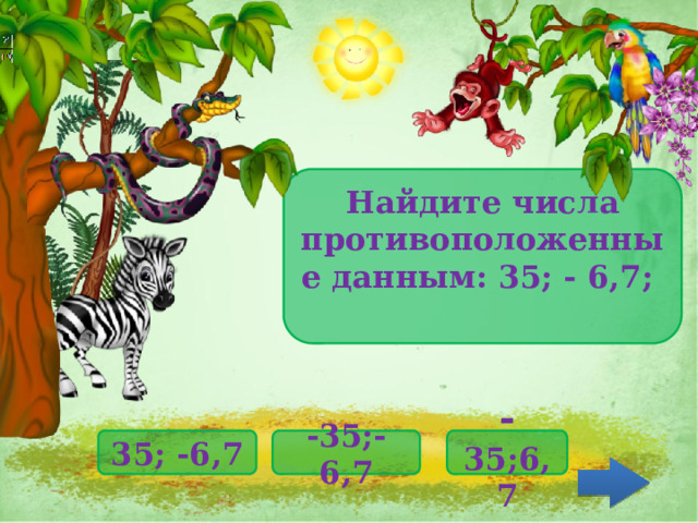 Найдите числа противоположенные данным: 35; - 6,7;  - 35;6,7 35; -6,7 -35;-6,7 