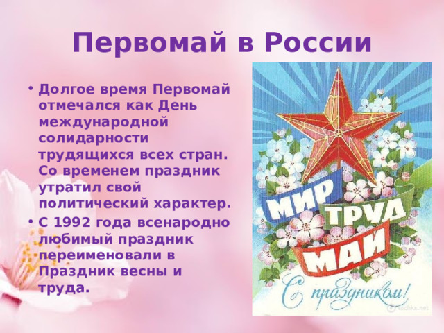 Первомай в России Долгое время Первомай отмечался как День международной солидарности трудящихся всех стран. Со временем праздник утратил свой политический характер. С 1992 года всенародно любимый праздник переименовали в Праздник весны и труда.  