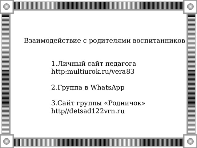 Взаимодействие с родителями воспитанников 1.Личный сайт педагога http : multiurok . ru / vera83 2 .Группа в WhatsApp 3 .Сайт группы «Родничок» http // detsad122vrn . ru 