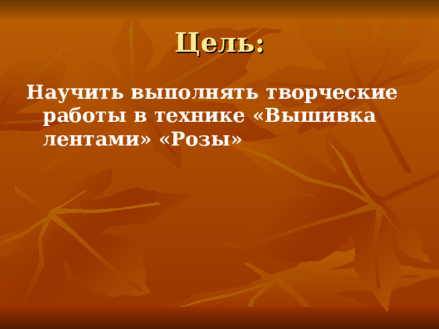 Цель: Научить выполнять творческие работы в технике «Вышивка лентами» «Розы»  