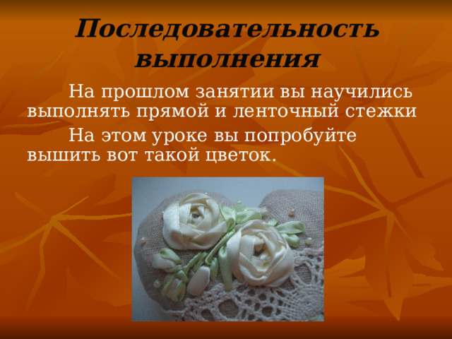 Последовательность выполнения  На прошлом занятии вы научились выполнять прямой и ленточный стежки  На этом уроке вы попробуйте вышить вот такой цветок. 