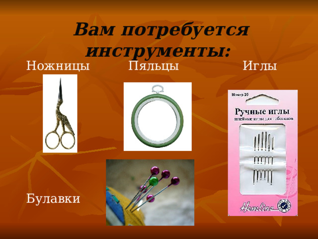 Вам потребуется инструменты: Ножницы Пяльцы  Иглы  Булавки 