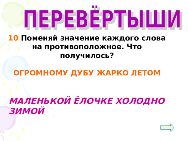  10 Поменяй значение каждого слова на противоположное. Что получилось?  ОГРОМНОМУ ДУБУ ЖАРКО ЛЕТОМ     МАЛЕНЬКОЙ ЁЛОЧКЕ ХОЛОДНО ЗИМОЙ 