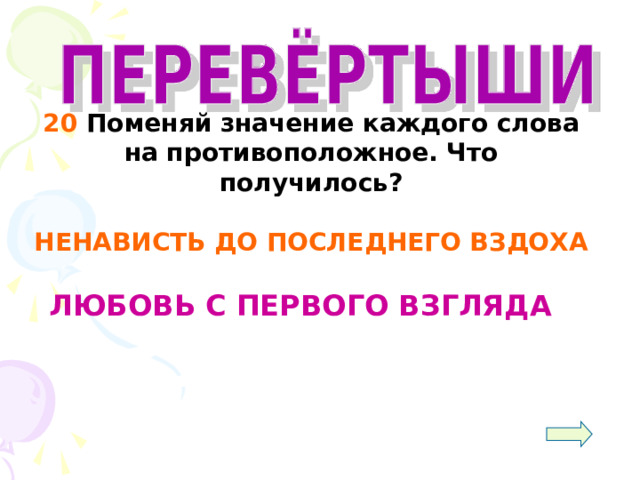  20 Поменяй значение каждого слова на противоположное. Что получилось?  НЕНАВИСТЬ ДО ПОСЛЕДНЕГО ВЗДОХА   ЛЮБОВЬ С ПЕРВОГО ВЗГЛЯДА 