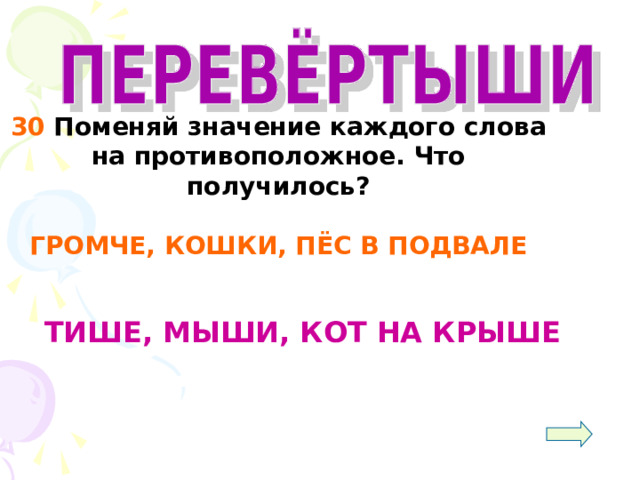  30 Поменяй значение каждого слова на противоположное. Что получилось?  ГРОМЧЕ, КОШКИ, ПЁС В ПОДВАЛЕ   ТИШЕ, МЫШИ, КОТ НА КРЫШЕ 