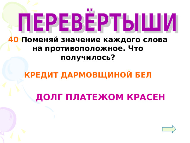  40 Поменяй значение каждого слова на противоположное. Что получилось?  КРЕДИТ ДАРМОВЩИНОЙ БЕЛ   ДОЛГ ПЛАТЕЖОМ КРАСЕН 