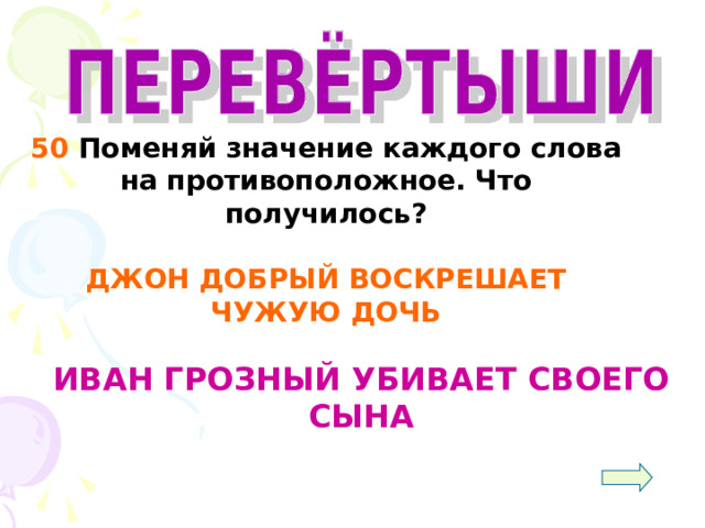  50 Поменяй значение каждого слова на противоположное. Что получилось?  ДЖОН ДОБРЫЙ ВОСКРЕШАЕТ ЧУЖУЮ ДОЧЬ   ИВАН ГРОЗНЫЙ УБИВАЕТ СВОЕГО СЫНА 