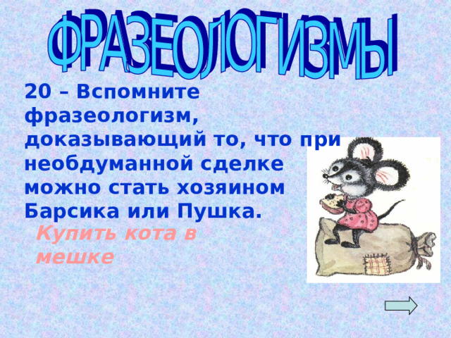 20 – Вспомните фразеологизм, доказывающий то, что при необдуманной сделке можно стать хозяином Барсика или Пушка. Купить кота в мешке 