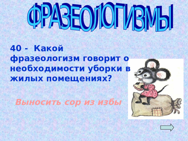 40 - Какой фразеологизм говорит о необходимости уборки в жилых помещениях? Выносить сор из избы  