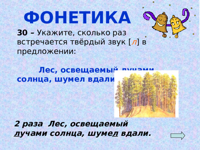 ФОНЕТИКА 30 – Укажите, сколько раз встречается твёрдый звук [ л ] в предложении:  Лес, освещаемый лучами солнца, шумел вдали. 2 раза Лес, освещаемый л учами солнца, шуме л вдали. 