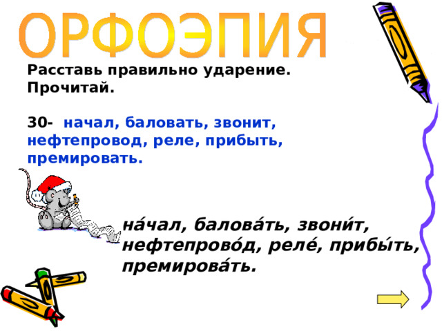 Расставь правильно ударение. Прочитай.  30-  начал, баловать, звонит, нефтепровод, реле, прибыть, премировать.  на́чал, балова́ть, звони́т, нефтепрово́д, реле́, прибы́ть, премирова́ть.  