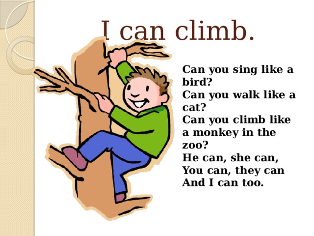 I can climb. Can you sing like a bird?  Can you walk like a cat?  Can you climb like a monkey in the zoo?  He can, she can,  You can, they can  And I can too. 