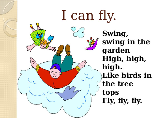 I can fly. Swing, swing in the garden High, high, high. Like birds in the tree tops Fly, fly, fly. 
