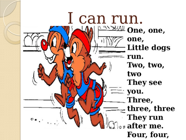 I can run. One, one, one, Little dogs run. Two, two, two They see you. Three, three, three They run after me. Four, four, four They sit on the floor. 
