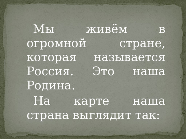 Мы живём в огромной стране, которая называется Россия. Это наша Родина. На карте наша страна выглядит так: 