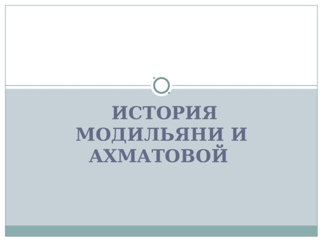            ИСТОРИЯ МОДИЛЬЯНИ И АХМАТОВОЙ 