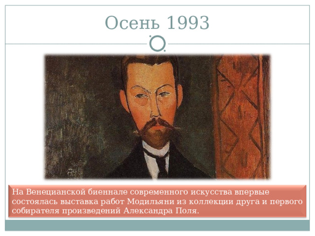 Осень 1993 На Венецианской биеннале современного искусства впервые состоялась выставка работ Модильяни из коллекции друга и первого собирателя произведений Александра Поля. 