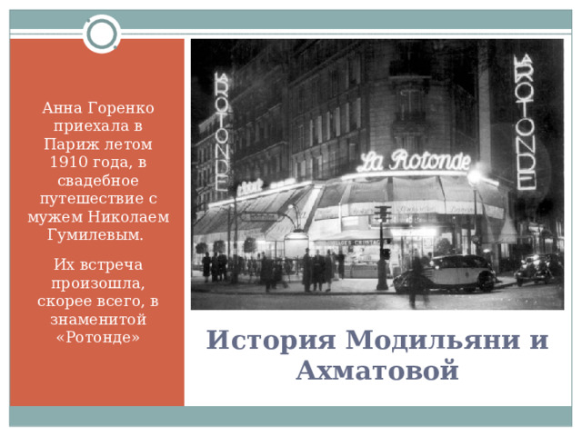 Анна Горенко приехала в Париж летом 1910 года, в свадебное путешествие с мужем Николаем Гумилевым. Их встреча произошла, скорее всего, в знаменитой «Ротонде» История Модильяни и Ахматовой 