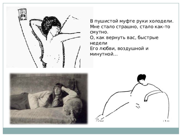 В пушистой муфте руки холодели. Мне стало страшно, стало как-то смутно. О, как вернуть вас, быстрые недели Его любви, воздушной и минутной... 