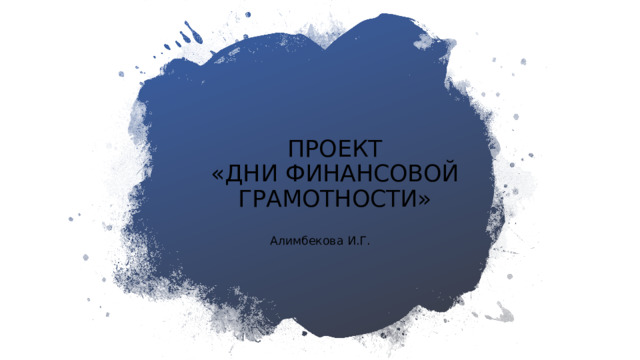  ПРОЕКТ  «ДНИ ФИНАНСОВОЙ ГРАМОТНОСТИ» Алимбекова И.Г. 