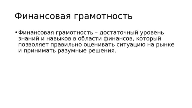 Финансовая грамотность Финансовая грамотность – достаточный уровень знаний и навыков в области финансов, который позволяет правильно оценивать ситуацию на рынке и принимать разумные решения. 