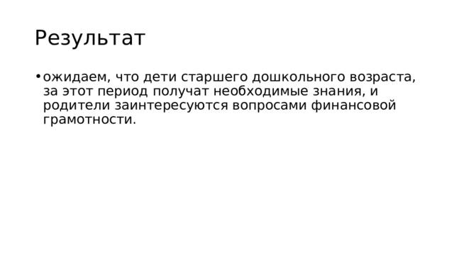 Результат ожидаем, что дети старшего дошкольного возраста, за этот период получат необходимые знания, и родители заинтересуются вопросами финансовой грамотности. 