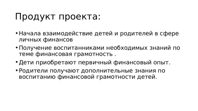 Продукт проекта: Начала взаимодействие детей и родителей в сфере личных финансов Получение воспитанниками необходимых знаний по теме финансовая грамотность . Дети приобретают первичный финансовый опыт. Родители получают дополнительные знания по воспитанию финансовой грамотности детей. 