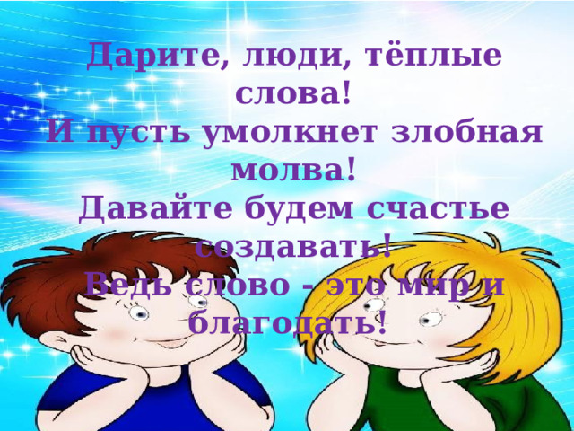  Дарите, люди, тёплые слова!  И пусть умолкнет злобная молва!  Давайте будем счастье создавать!  Ведь слово - это мир и благодать!  