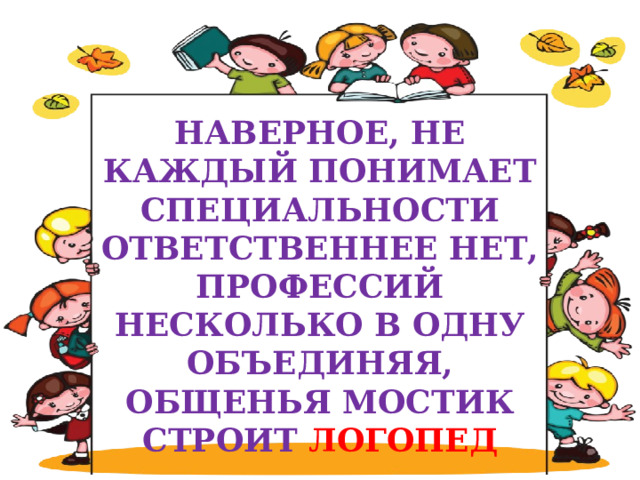  НАВЕРНОЕ, НЕ КАЖДЫЙ ПОНИМАЕТ СПЕЦИАЛЬНОСТИ ОТВЕТСТВЕННЕЕ НЕТ, ПРОФЕССИЙ НЕСКОЛЬКО В ОДНУ ОБЪЕДИНЯЯ, ОБЩЕНЬЯ МОСТИК СТРОИТ ЛОГОПЕД   