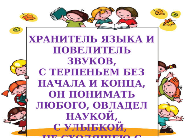  ХРАНИТЕЛЬ ЯЗЫКА И ПОВЕЛИТЕЛЬ ЗВУКОВ, С ТЕРПЕНЬЕМ БЕЗ НАЧАЛА И КОНЦА, ОН ПОНИМАТЬ ЛЮБОГО, ОВЛАДЕЛ НАУКОЙ, С УЛЫБКОЙ, НЕ СХОДЯЩЕЮ С ЛИЦА!  