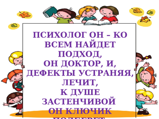  ПСИХОЛОГ ОН – КО ВСЕМ НАЙДЕТ ПОДХОД, ОН ДОКТОР, И, ДЕФЕКТЫ УСТРАНЯЯ, ЛЕЧИТ, К ДУШЕ ЗАСТЕНЧИВОЙ ОН КЛЮЧИК ПОДБЕРЕТ, ВСЕ УБЕРЕТ ИЗЪЯНЫ РЕЧИ    