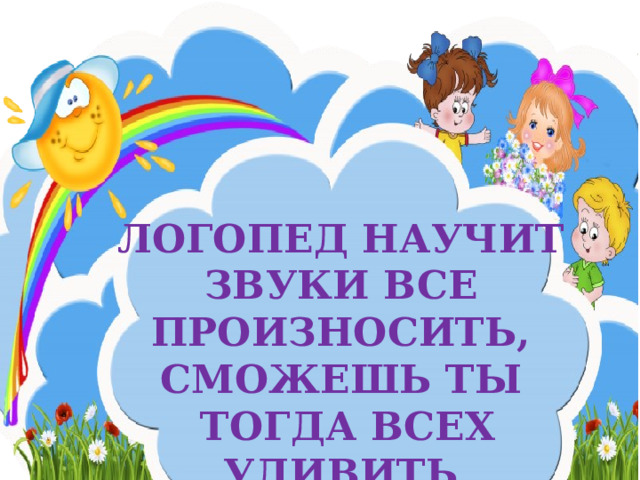 ЛОГОПЕД НАУЧИТ ЗВУКИ ВСЕ ПРОИЗНОСИТЬ,  СМОЖЕШЬ ТЫ  ТОГДА ВСЕХ УДИВИТЬ 