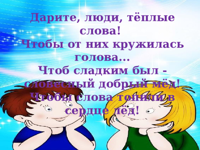Дарите, люди, тёплые слова!   Чтобы от них кружилась голова...  Чтоб сладким был - словесный добрый мёд!  Чтобы слова топили в сердце лёд! 