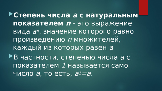 Степень числа  a  с натуральным показателем  n  - это выражение вида  a n , значение которого равно произведению  n  множителей, каждый из которых равен  a В частности, степенью числа  a  с показателем  1  называется само число  a , то есть,  a 1 =a . 