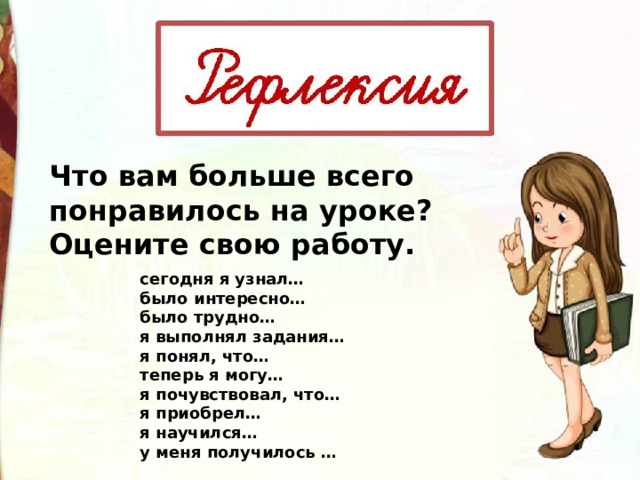 Что вам больше всего понравилось на уроке? Оцените свою работу.  сегодня я узнал… было интересно… было трудно… я выполнял задания… я понял, что… теперь я могу… я почувствовал, что… я приобрел… я научился… у меня получилось … 
