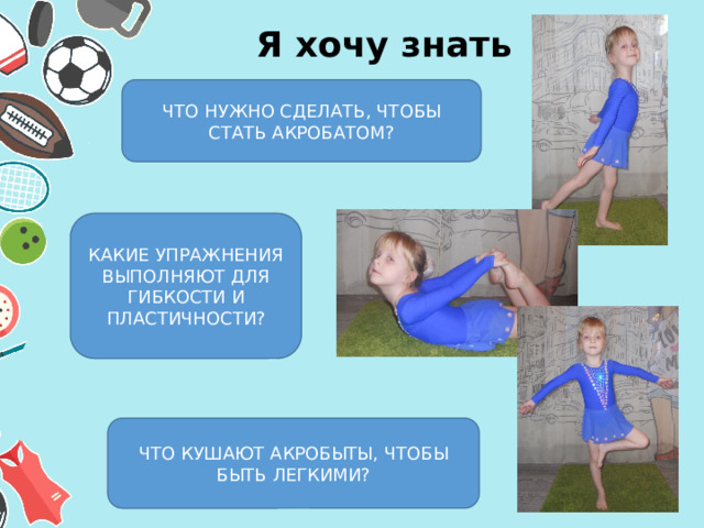  Я хочу знать ЧТО НУЖНО СДЕЛАТЬ, ЧТОБЫ СТАТЬ АКРОБАТОМ? КАКИЕ УПРАЖНЕНИЯ ВЫПОЛНЯЮТ ДЛЯ ГИБКОСТИ И ПЛАСТИЧНОСТИ? ЧТО КУШАЮТ АКРОБЫТЫ, ЧТОБЫ БЫТЬ ЛЕГКИМИ? 