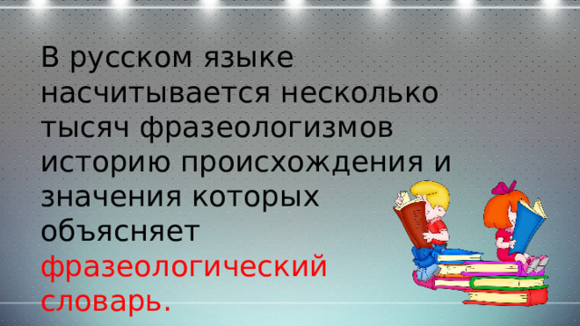 В русском языке насчитывается несколько тысяч фразеологизмов историю происхождения и значения которых объясняет фразеологический словарь. 