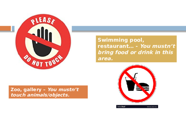 Swimming pool, restaurant… - You mustn’t bring food or drink in this area. Zoo, gallery – You mustn’t touch animals/objects. Under the picture you can see the possible answer and check yourself. Ученики озвучивают свои идеи и сверяются с возможными ответами.  