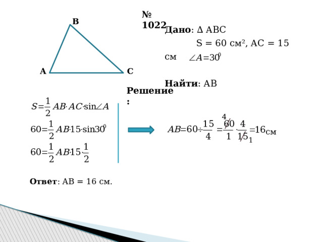 № 1022 B Дано : ∆ ABC  S = 60 см², AC = 15 см Найти : AB C A Решение: 4 см 1 Ответ : AB = 16 см. 