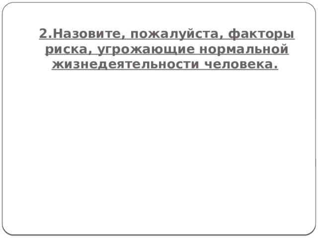 2.Назовите, пожалуйста, факторы риска, угрожающие нормальной жизнедеятельности человека.  