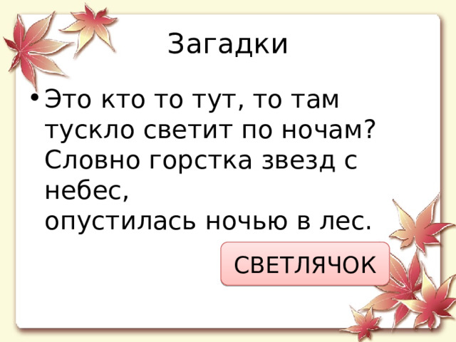 Загадки Это кто то тут, то там  тускло светит по ночам?  Словно горстка звезд с небес,  опустилась ночью в лес. СВЕТЛЯЧОК 