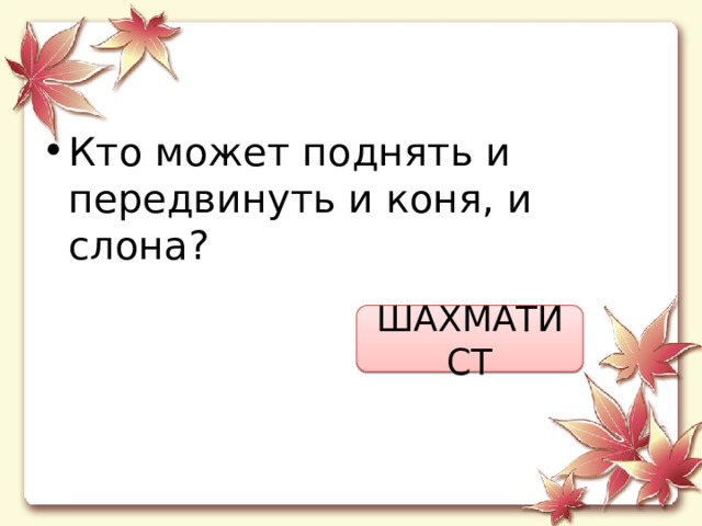 Кто может поднять и передвинуть и коня, и слона? ШАХМАТИСТ 