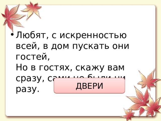 Любят, с искренностью всей, в дом пускать они гостей,  Но в гостях, скажу вам сразу, сами не были ни разу. ДВЕРИ 